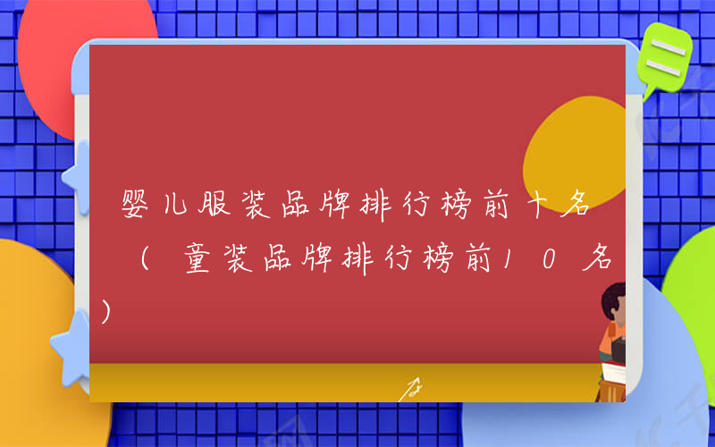婴儿服装品牌排行榜前十名 (童装品牌排行榜前10名)